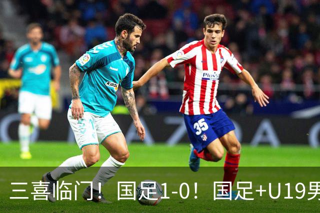 三喜临门！国足1-0！国足+U19男足齐赢球，U23国足爆发，补时绝杀
