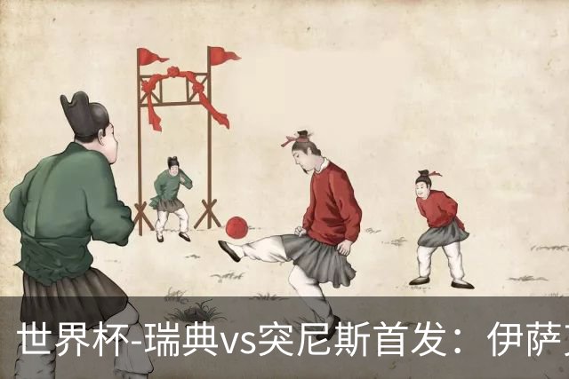 世界杯-瑞典vs突尼斯首发：伊萨克、约克雷斯首秀，汉尼拔出战